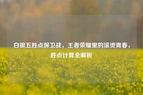 白银五胜点保卫战,王者荣耀里的滚烫青春,胜点计算全解析