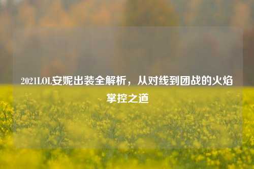 2021LOL安妮出装全解析,从对线到团战的火焰掌控之道