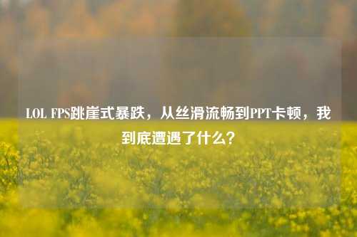 LOL FPS跳崖式暴跌,从丝滑流畅到PPT卡顿,我到底遭遇了什么?