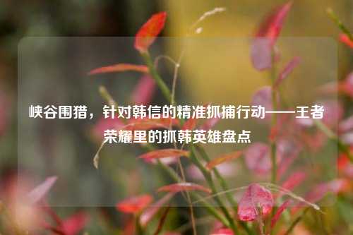 峡谷围猎,针对韩信的精准抓捕行动——王者荣耀里的抓韩英雄盘点