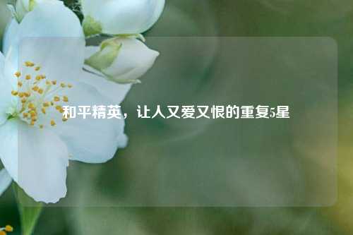 和平精英,让人又爱又恨的重复5星