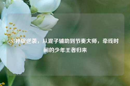 S7孙膑逆袭,从混子辅助到节奏大师,牵线时间的少年王者归来