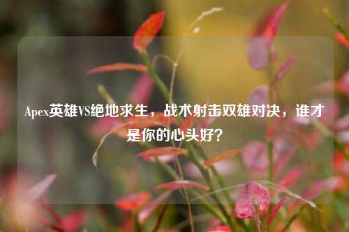 Apex英雄VS绝地求生,战术射击双雄对决,谁才是你的心头好?