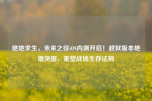 绝地求生,未来之役iOS内测开启!越狱版本绝境突围,重塑战场生存法则