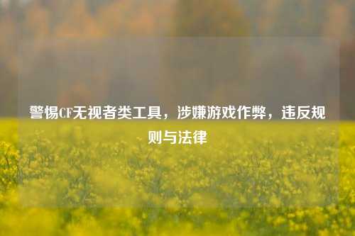 警惕CF无视者类工具,涉嫌游戏作弊,违反规则与法律