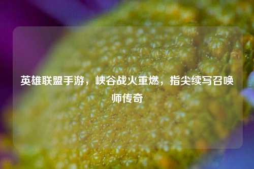 英雄联盟手游,峡谷战火重燃,指尖续写召唤师传奇