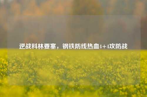 逆战科林要塞,钢铁防线热血4+4攻防战