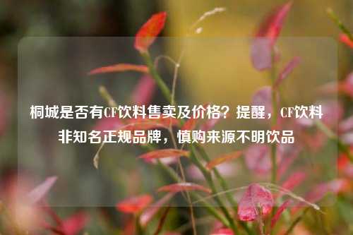 桐城是否有CF饮料售卖及价格?提醒,CF饮料非知名正规品牌,慎购来源不明饮品