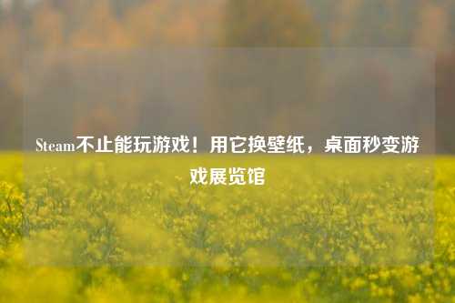 Steam不止能玩游戏!用它换壁纸,桌面秒变游戏展览馆