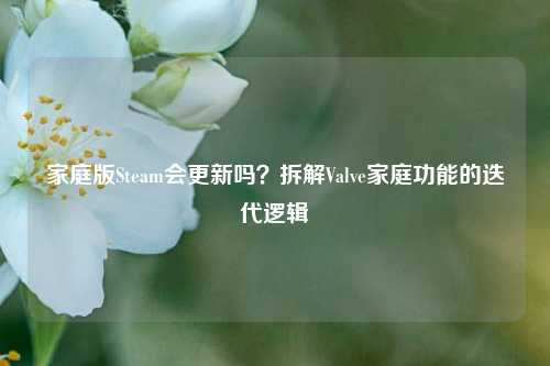 家庭版Steam会更新吗?拆解Valve家庭功能的迭代逻辑