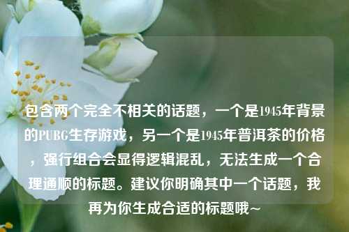 包含两个完全不相关的话题,一个是1945年背景的PUBG生存游戏,另一个是1945年普洱茶的价格,强行组合会显得逻辑混乱,无法生成一个合理通顺的标题。建议你明确其中一个话题,我再为你生成合适的标题哦~