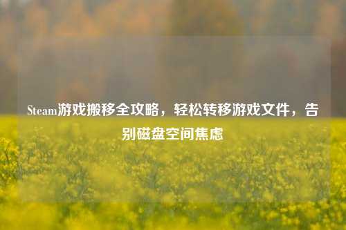 Steam游戏搬移全攻略,轻松转移游戏文件,告别磁盘空间焦虑