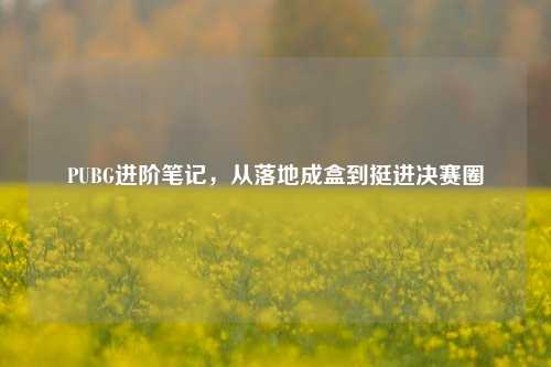 PUBG进阶笔记,从落地成盒到挺进决赛圈