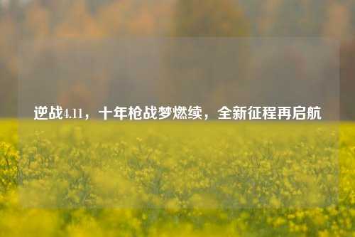 逆战4.11,十年枪战梦燃续,全新征程再启航