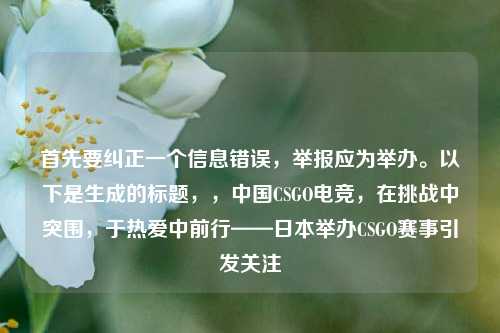 首先要纠正一个信息错误,举报应为举办。以下是生成的标题,,中国CSGO电竞,在挑战中突围,于热爱中前行——日本举办CSGO赛事引发关注