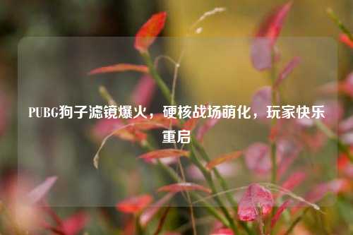 PUBG狗子滤镜爆火,硬核战场萌化,玩家快乐重启