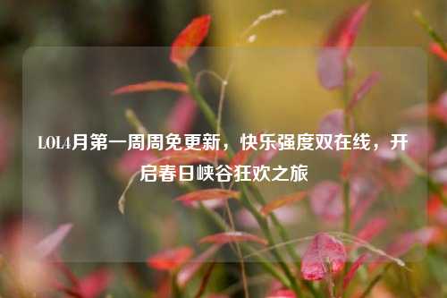 LOL4月之一周周免更新,快乐强度双在线,开启春日峡谷狂欢之旅