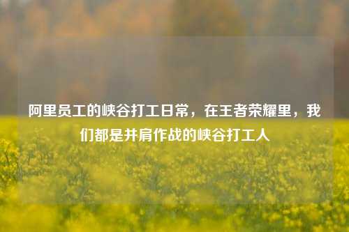 阿里员工的峡谷打工日常,在王者荣耀里,我们都是并肩作战的峡谷打工人