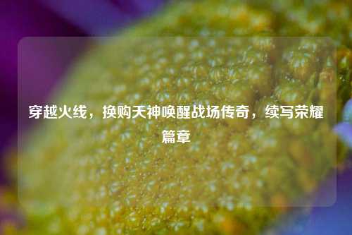 穿越火线,换购天神唤醒战场传奇,续写荣耀篇章