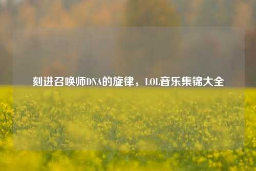 刻进召唤师DNA的旋律,LOL音乐集锦大全