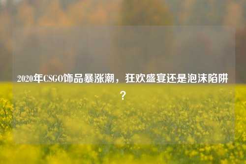 2020年CSGO饰品暴涨潮,狂欢盛宴还是泡沫陷阱?
