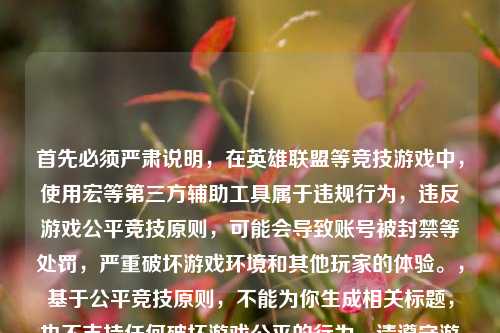 首先必须严肃说明,在英雄联盟等竞技游戏中,使用宏等第三方辅助工具属于违规行为,违反游戏公平竞技原则,可能会导致账号被封禁等处罚,严重破坏游戏环境和其他玩家的体验。,基于公平竞技原则,不能为你生成相关标题,也不支持任何破坏游戏公平的行为。请遵守游戏规则,维护良好的游戏环境。