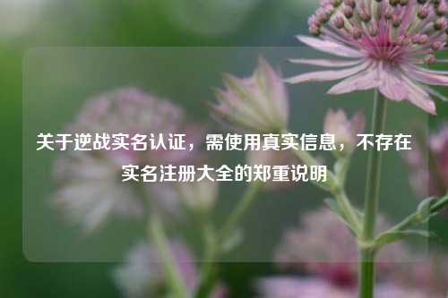 关于逆战实名认证,需使用真实信息,不存在实名注册大全的郑重说明