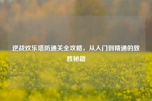 逆战欢乐塔防通关全攻略,从入门到精通的致胜秘籍