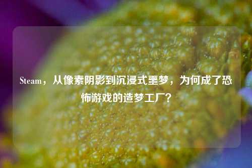 Steam,从像素阴影到沉浸式噩梦,为何成了恐怖游戏的造梦工厂?