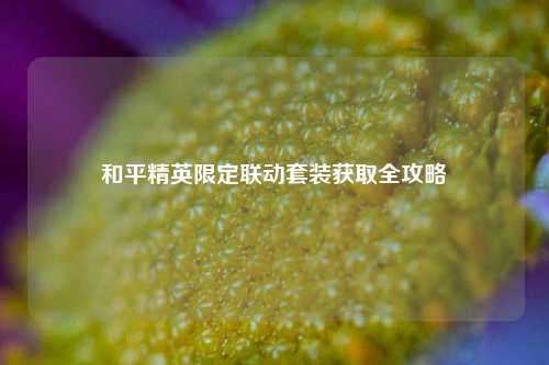 和平精英限定联动套装获取全攻略