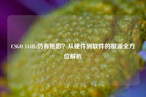 CSGO 144Hz仍有拖影?从硬件到软件的根源全方位解析