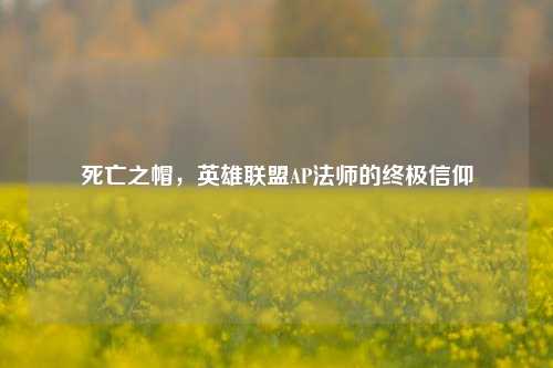 死亡之帽,英雄联盟AP法师的终极信仰