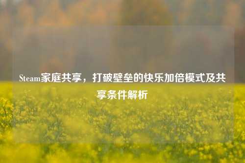 Steam家庭共享,打破壁垒的快乐加倍模式及共享条件解析