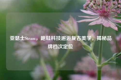 亚瑟士Steam,跑鞋科技邂逅复古美学,揭秘品牌档次定位