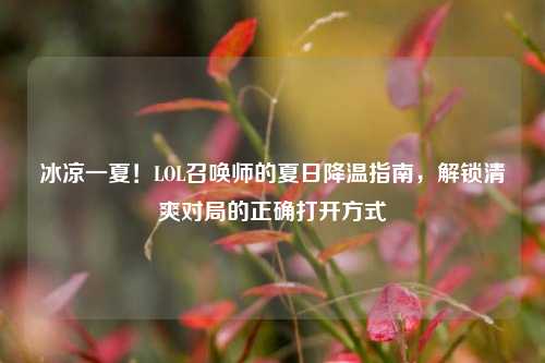 冰凉一夏!LOL召唤师的夏日降温指南,解锁清爽对局的正确打开方式