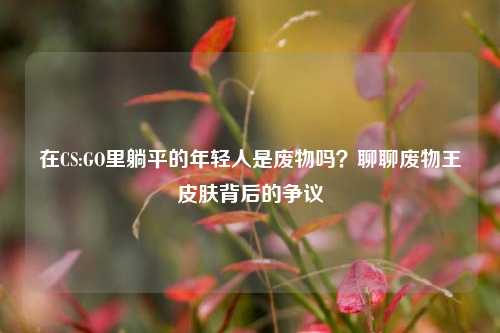 在CS:GO里躺平的年轻人是废物吗?聊聊废物王皮肤背后的争议