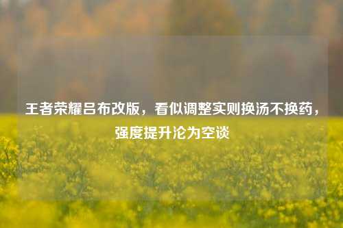 王者荣耀吕布改版,看似调整实则换汤不换药,强度提升沦为空谈