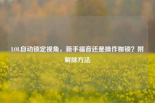 LOL自动锁定视角,新手福音还是操作枷锁?附解除