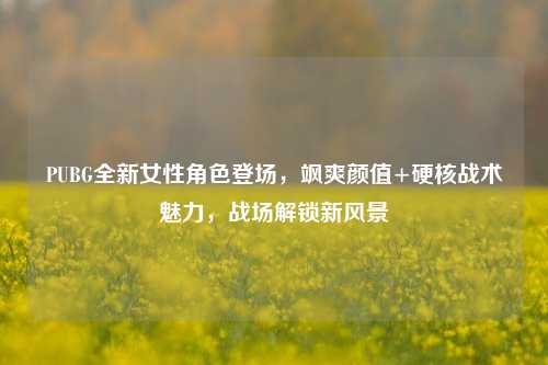 PUBG全新女性角色登场,飒爽颜值+硬核战术魅力,战场解锁新风景