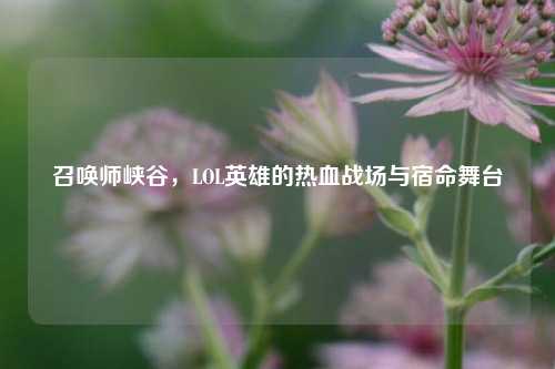 召唤师峡谷,LOL英雄的热血战场与宿命舞台
