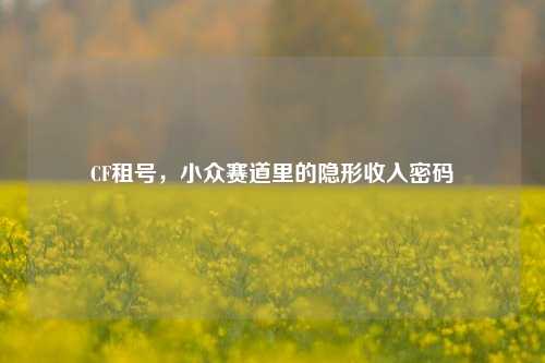 CF租号,小众赛道里的隐形收入密码