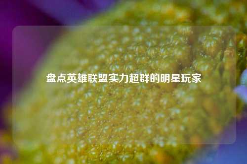 盘点英雄联盟实力超群的明星玩家