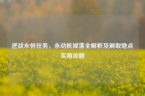 逆战永恒任务,永动机掉落全解析及刷取地点实用攻略