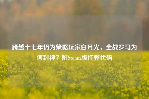 跨越十七年仍为策略玩家白月光,全战罗马为何封神?附Steam版作弊代码
