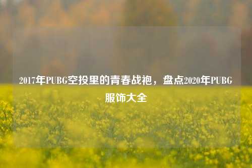 2017年PUBG空投里的青春战袍,盘点2020年PUBG服饰大全