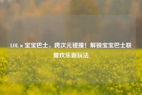 LOL×宝宝巴士,跨次元碰撞!解锁宝宝巴士联盟欢乐新玩法