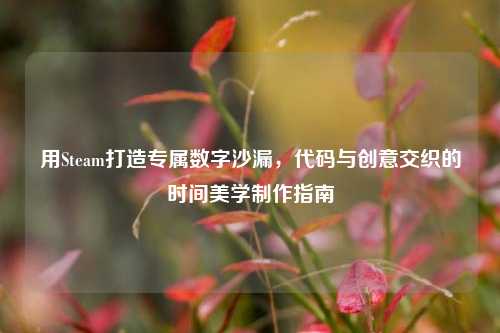 用Steam打造专属数字沙漏,代码与创意交织的时间美学 指南