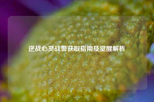 逆战心灵战警获取指南及觉醒解析