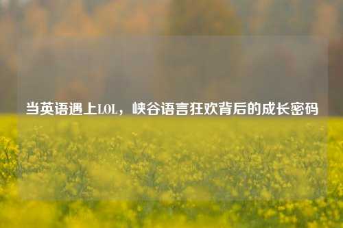 当英语遇上LOL,峡谷语言狂欢背后的成长密码