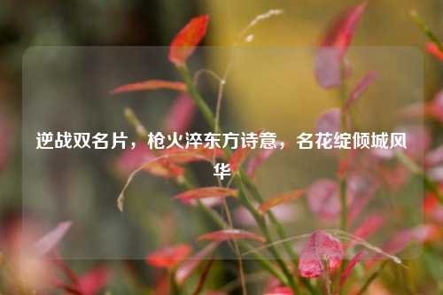 逆战双名片,枪火淬东方诗意,名花绽倾城风华